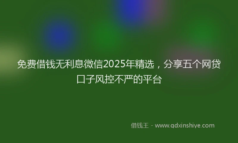 免费借钱无利息微信2025年精选，分享五个网贷口子风控不严的平台