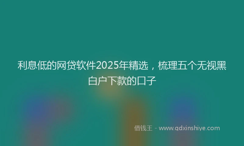 利息低的网贷软件2025年精选，梳理五个无视黑白户下款的口子