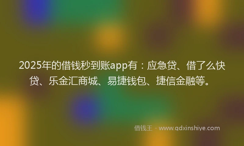 2025年的借钱秒到账app有：应急贷、借了么快贷、乐金汇商城、易捷钱包、捷信金融等。