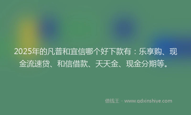 2025年的凡普和宜信哪个好下款有：乐享购、现金流速贷、和信借款、天天金、现金分期等。