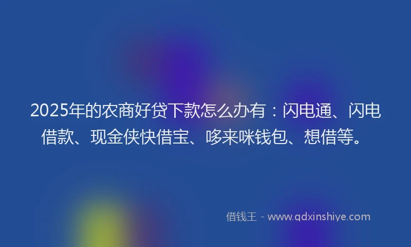 2025年的农商好贷下款怎么办有：闪电通、闪电借款、现金侠快借宝、哆来咪钱包、想借等。