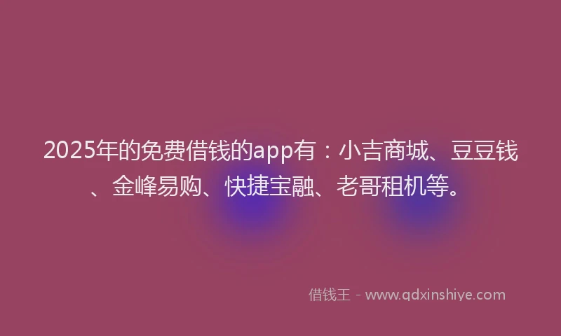 2025年的免费借钱的app有：小吉商城、豆豆钱、金峰易购、快捷宝融、老哥租机等。