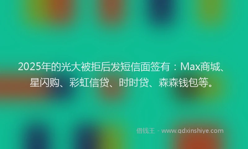 2025年的光大被拒后发短信面签有：Max商城、星闪购、彩虹信贷、时时贷、森森钱包等。