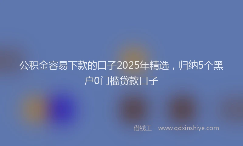 公积金容易下款的口子2025年精选，归纳5个黑户0门槛贷款口子