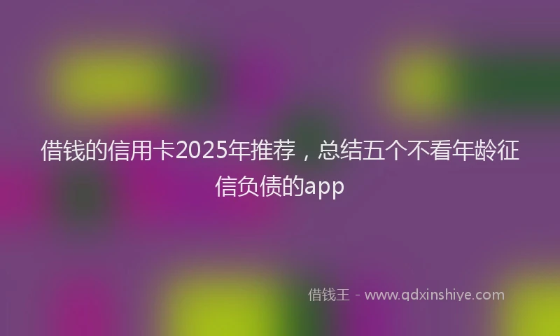 借钱的信用卡2025年推荐，总结五个不看年龄征信负债的app