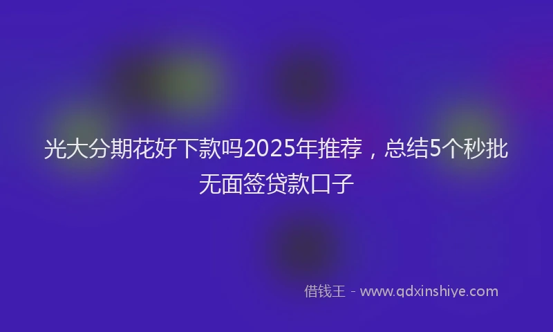 光大分期花好下款吗2025年推荐，总结5个秒批无面签贷款口子