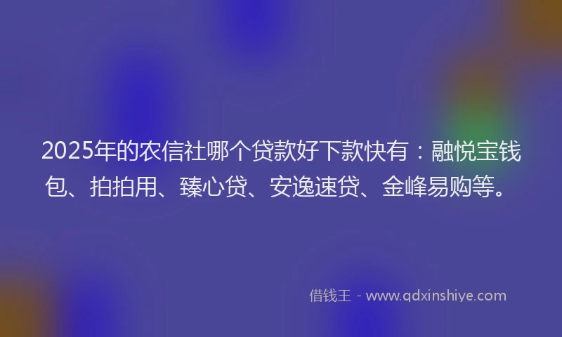2025年的农信社哪个贷款好下款快有：融悦宝钱包、拍拍用、臻心贷、安逸速贷、金峰易购等。