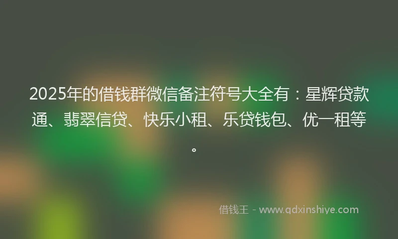 2025年的借钱群微信备注符号大全有：星辉贷款通、翡翠信贷、快乐小租、乐贷钱包、优一租等。