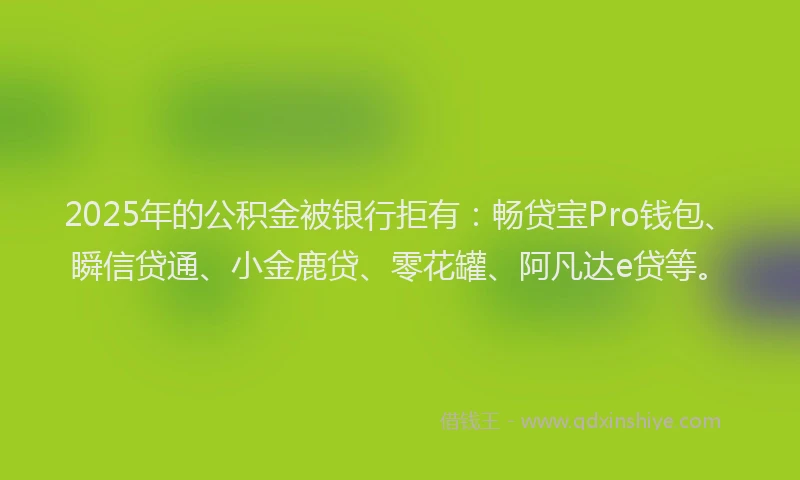 2025年的公积金被银行拒有：畅贷宝Pro钱包、瞬信贷通、小金鹿贷、零花罐、阿凡达e贷等。