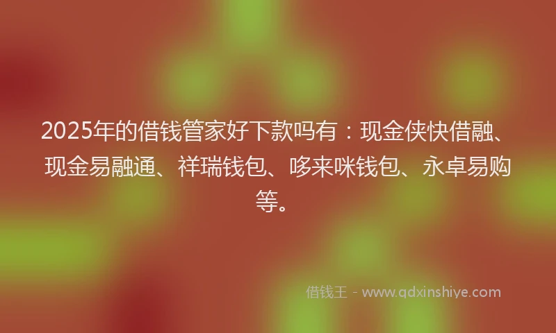 2025年的借钱管家好下款吗有：现金侠快借融、现金易融通、祥瑞钱包、哆来咪钱包、永卓易购等。