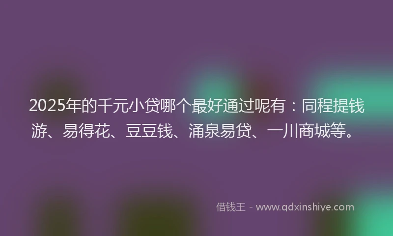 2025年的千元小贷哪个最好通过呢有：同程提钱游、易得花、豆豆钱、涌泉易贷、一川商城等。