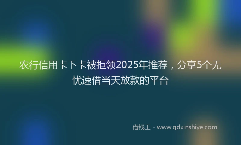 农行信用卡下卡被拒领2025年推荐，分享5个无忧速借当天放款的平台
