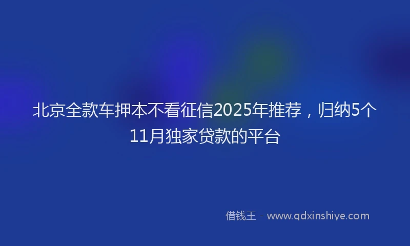 北京全款车押本不看征信2025年推荐，归纳5个11月独家贷款的平台