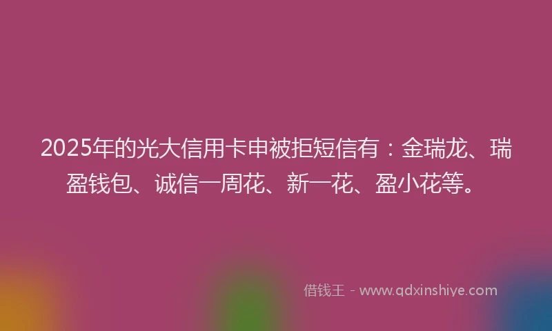 2025年的光大信用卡申被拒短信有：金瑞龙、瑞盈钱包、诚信一周花、新一花、盈小花等。