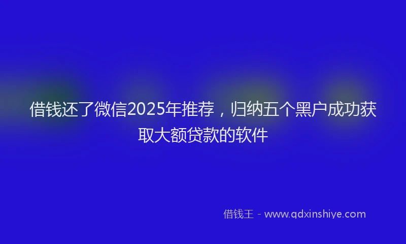 借钱还了微信2025年推荐，归纳五个黑户成功获取大额贷款的软件