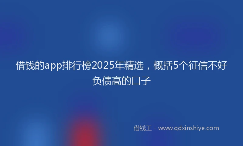 借钱的app排行榜2025年精选，概括5个征信不好负债高的口子