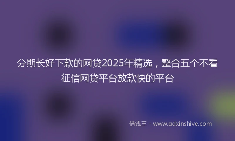 分期长好下款的网贷2025年精选，整合五个不看征信网贷平台放款快的平台
