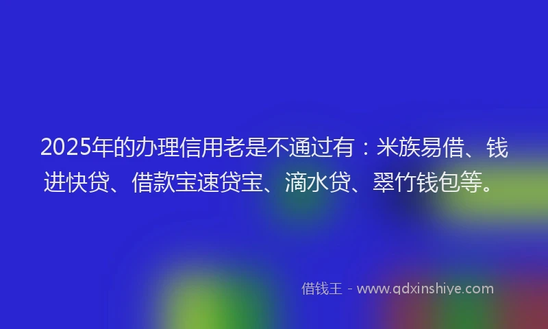 2025年的办理信用老是不通过有：米族易借、钱进快贷、借款宝速贷宝、滴水贷、翠竹钱包等。