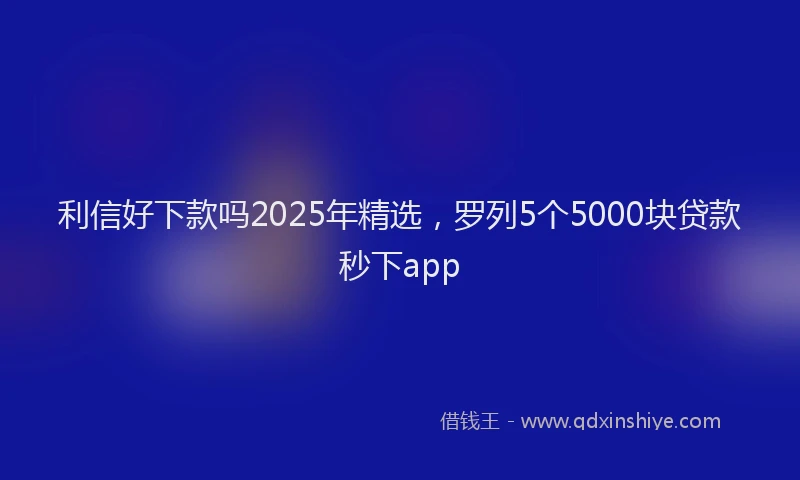 利信好下款吗2025年精选，罗列5个5000块贷款秒下app