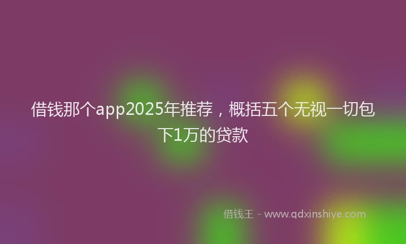 借钱那个app2025年推荐，概括五个无视一切包下1万的贷款