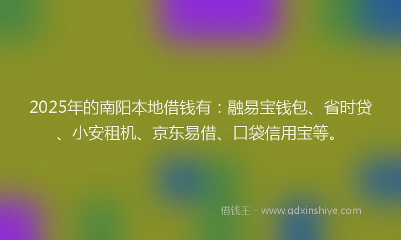 2025年的南阳本地借钱有：融易宝钱包、省时贷、小安租机、京东易借、口袋信用宝等。