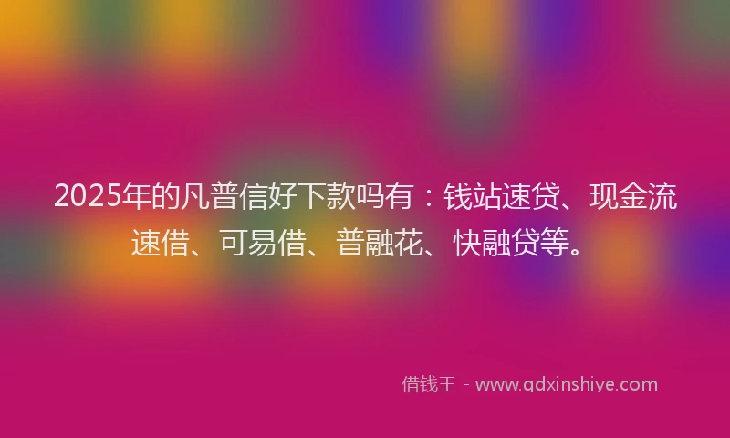 2025年的凡普信好下款吗有：钱站速贷、现金流速借、可易借、普融花、快融贷等。
