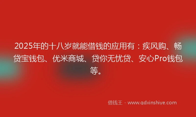 2025年的十八岁就能借钱的应用有：疾风购、畅贷宝钱包、优米商城、贷你无忧贷、安心Pro钱包等。