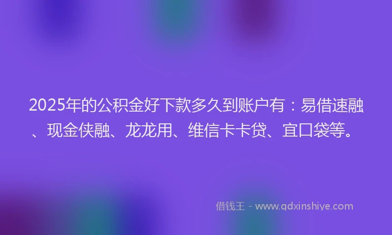 2025年的公积金好下款多久到账户有：易借速融、现金侠融、龙龙用、维信卡卡贷、宜口袋等。