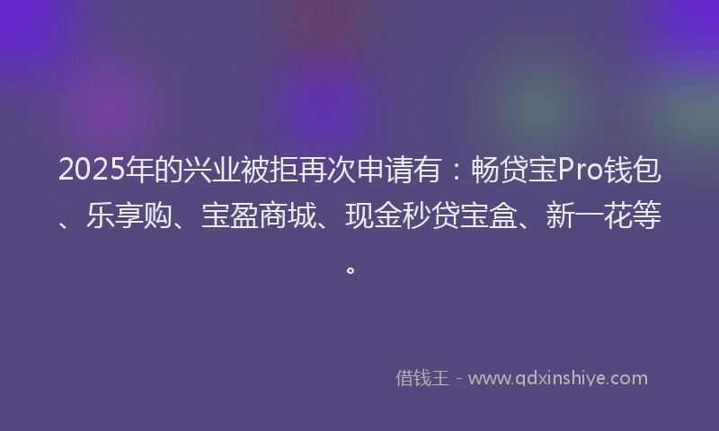 2025年的兴业被拒再次申请有：畅贷宝Pro钱包、乐享购、宝盈商城、现金秒贷宝盒、新一花等。