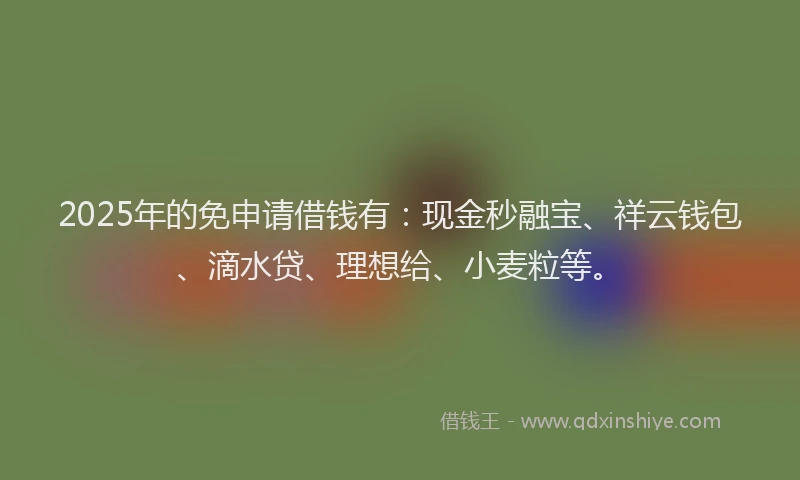 2025年的免申请借钱有：现金秒融宝、祥云钱包、滴水贷、理想给、小麦粒等。