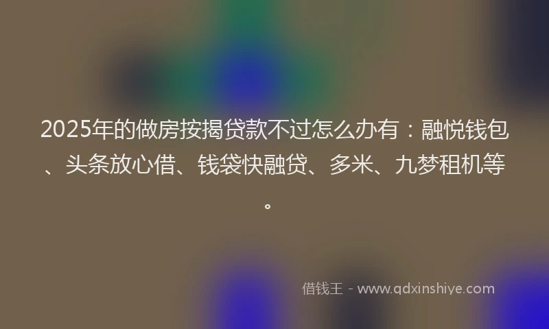 2025年的做房按揭贷款不过怎么办有：融悦钱包、头条放心借、钱袋快融贷、多米、九梦租机等。