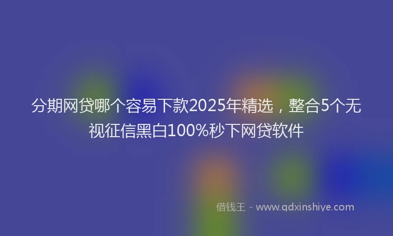 分期网贷哪个容易下款2025年精选，整合5个无视征信黑白100%秒下网贷软件