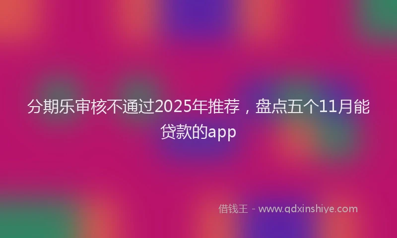 分期乐审核不通过2025年推荐，盘点五个11月能贷款的app