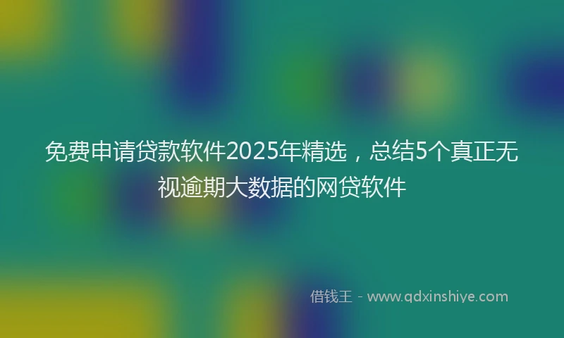 免费申请贷款软件2025年精选，总结5个真正无视逾期大数据的网贷软件