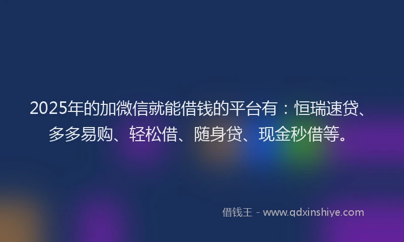 2025年的加微信就能借钱的平台有：恒瑞速贷、多多易购、轻松借、随身贷、现金秒借等。
