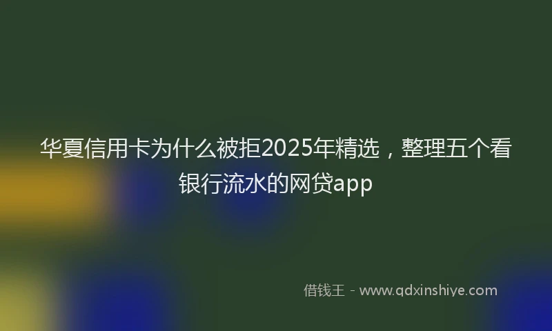 华夏信用卡为什么被拒2025年精选，整理五个看银行流水的网贷app
