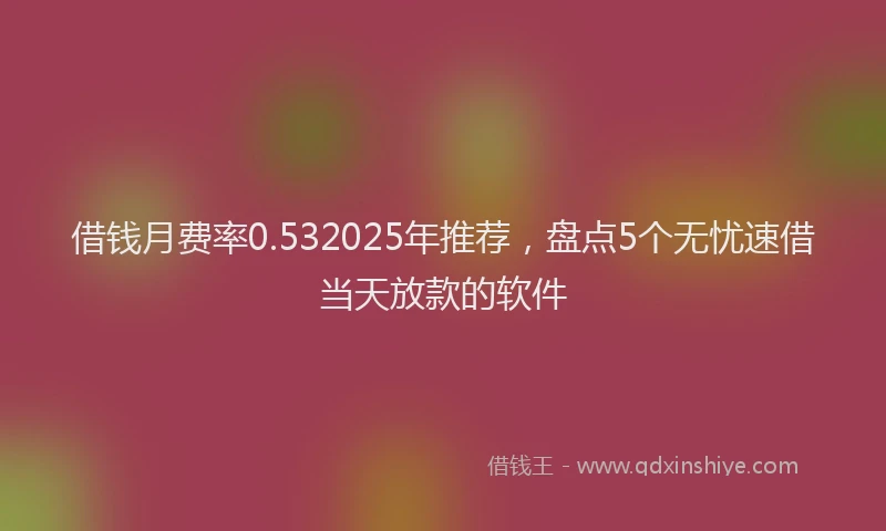 借钱月费率0.532025年推荐，盘点5个无忧速借当天放款的软件