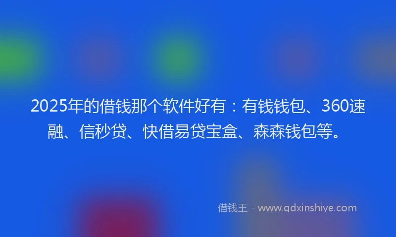 2025年的借钱那个软件好有：有钱钱包、360速融、信秒贷、快借易贷宝盒、森森钱包等。
