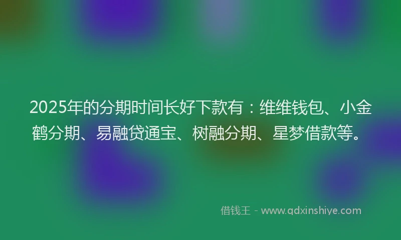 2025年的分期时间长好下款有：维维钱包、小金鹤分期、易融贷通宝、树融分期、星梦借款等。