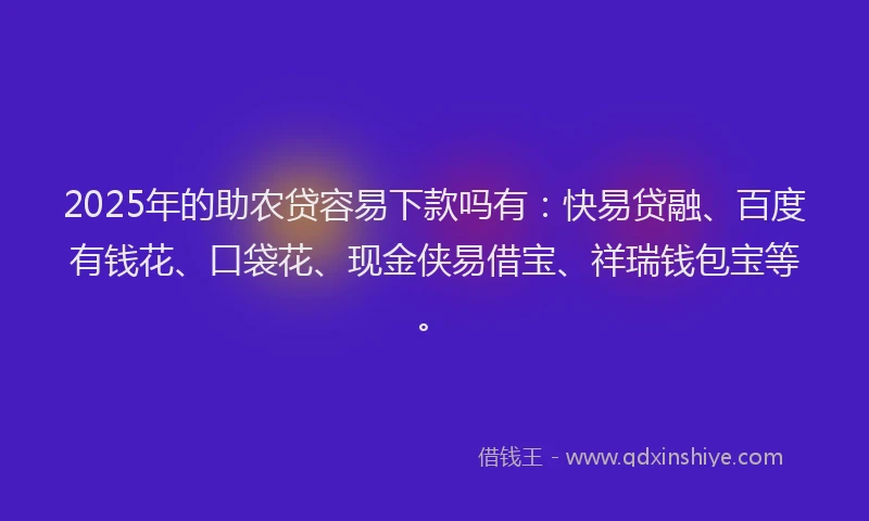 2025年的助农贷容易下款吗有：快易贷融、百度有钱花、口袋花、现金侠易借宝、祥瑞钱包宝等。