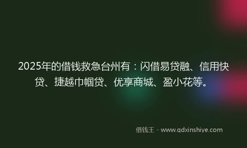 2025年的借钱救急台州有：闪借易贷融、信用快贷、捷越巾帼贷、优享商城、盈小花等。