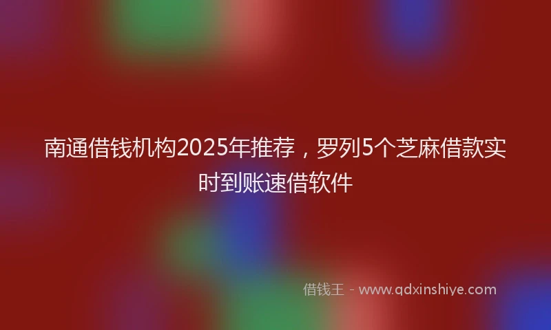 南通借钱机构2025年推荐，罗列5个芝麻借款实时到账速借软件