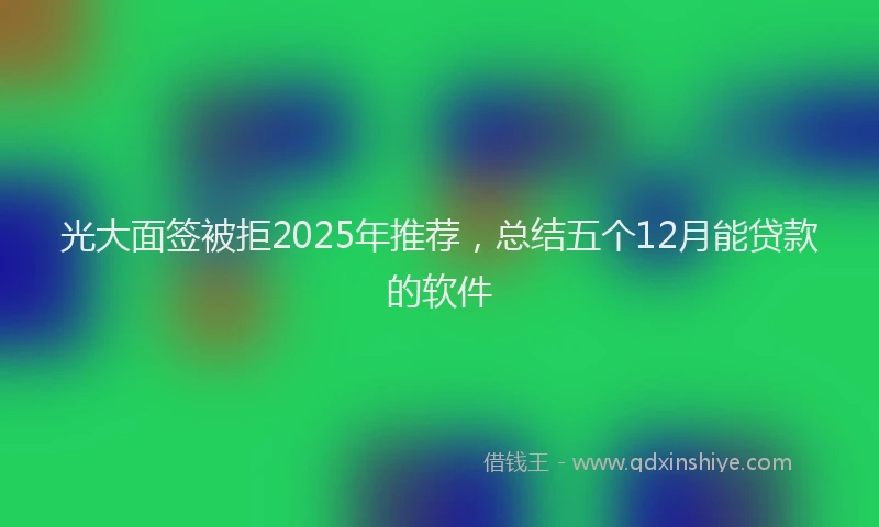光大面签被拒2025年推荐，总结五个12月能贷款的软件