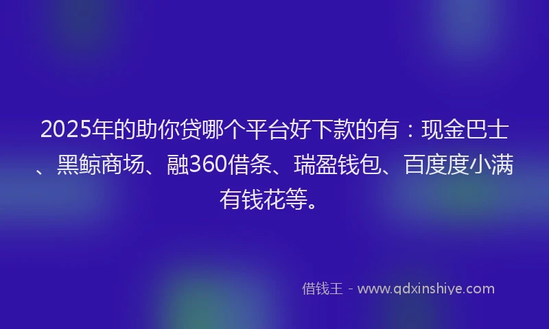 2025年的助你贷哪个平台好下款的有：现金巴士、黑鲸商场、融360借条、瑞盈钱包、百度度小满有钱花等。