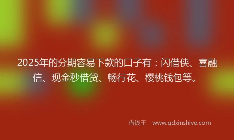 2025年的分期容易下款的口子有：闪借侠、喜融信、现金秒借贷、畅行花、樱桃钱包等。