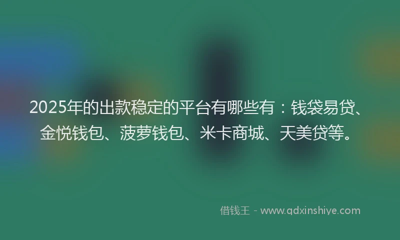 2025年的出款稳定的平台有哪些有：钱袋易贷、金悦钱包、菠萝钱包、米卡商城、天美贷等。