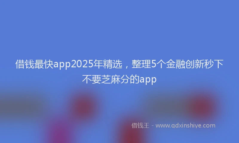 借钱最快app2025年精选，整理5个金融创新秒下不要芝麻分的app
