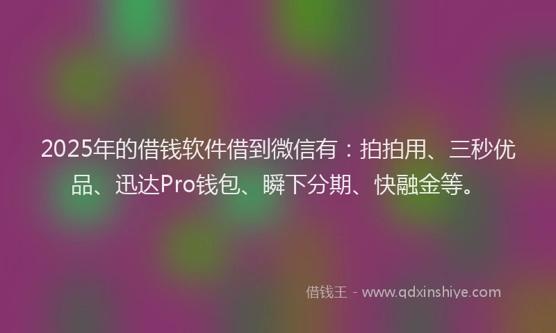 2025年的借钱软件借到微信有：拍拍用、三秒优品、迅达Pro钱包、瞬下分期、快融金等。