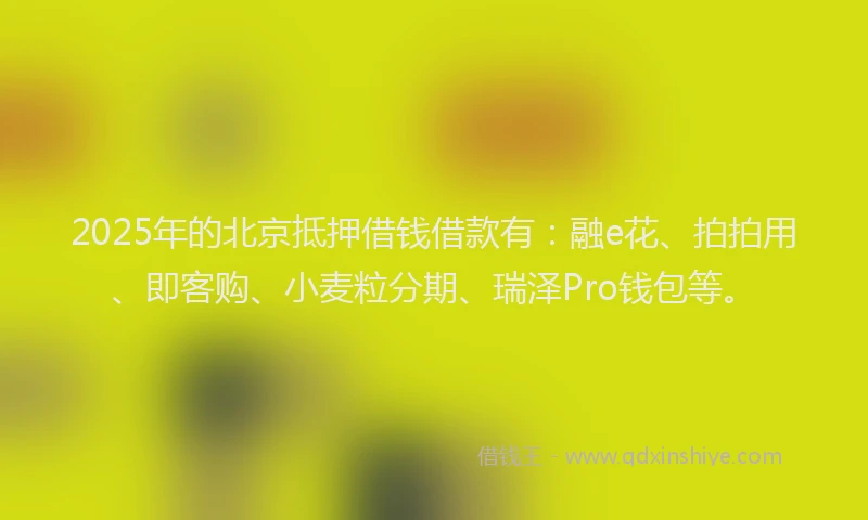 2025年的北京抵押借钱借款有：融e花、拍拍用、即客购、小麦粒分期、瑞泽Pro钱包等。