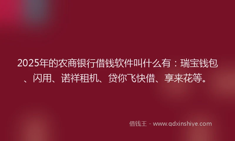 2025年的农商银行借钱软件叫什么有：瑞宝钱包、闪用、诺祥租机、贷你飞快借、享来花等。